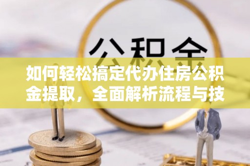 易门如何轻松搞定代办住房公积金提取，全面解析流程与技巧