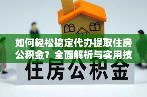 易门如何轻松搞定代办提取住房公积金？全面解析与实用技巧