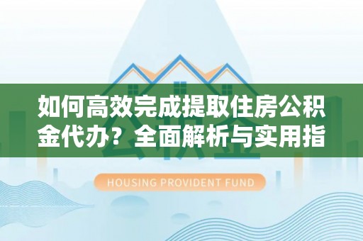 易门如何高效完成提取住房公积金代办？全面解析与实用指南