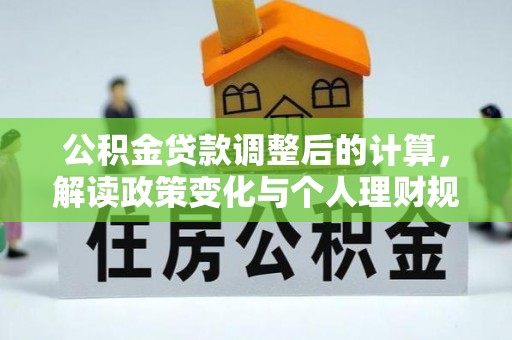 易门公积金贷款调整后的计算，解读政策变化与个人理财规划
