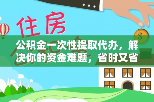 易门公积金一次性提取代办，解决你的资金难题，省时又省心
