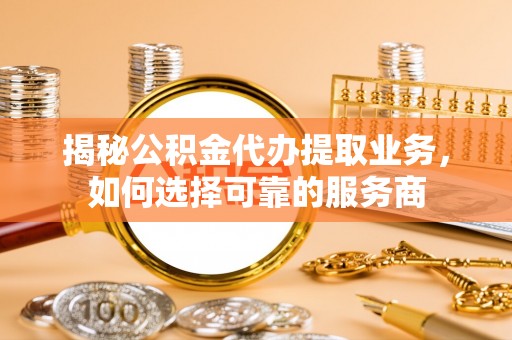 易门揭秘公积金代办提取业务，如何选择可靠的服务商