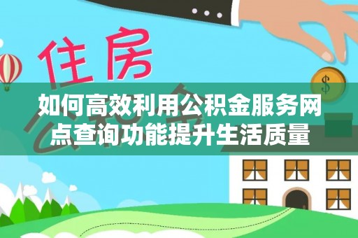易门如何高效利用公积金服务网点查询功能提升生活质量