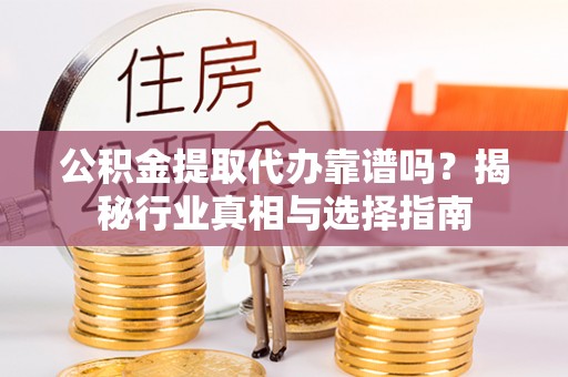 易门公积金提取代办靠谱吗？揭秘行业真相与选择指南