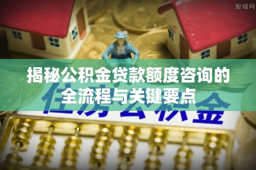 易门揭秘公积金贷款额度咨询的全流程与关键要点