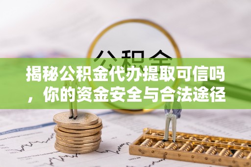 易门揭秘公积金代办提取可信吗，你的资金安全与合法途径全解析