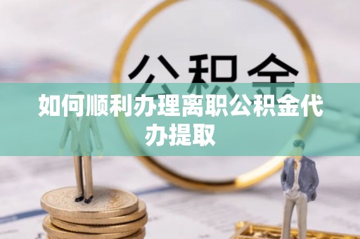 易门如何顺利办理离职公积金代办提取