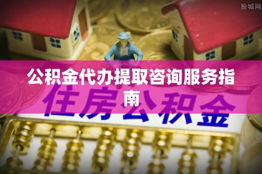 易门公积金代办提取咨询服务指南