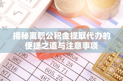 易门揭秘离职公积金提取代办的便捷之道与注意事项