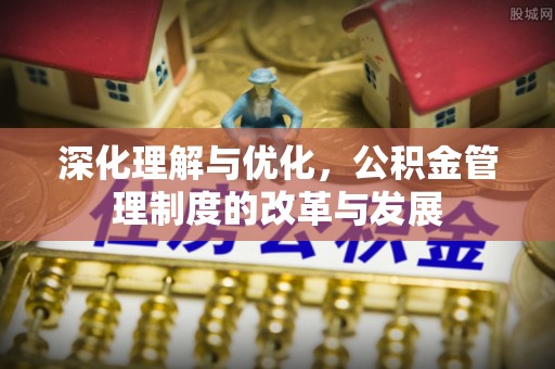 易门深化理解与优化，公积金管理制度的改革与发展