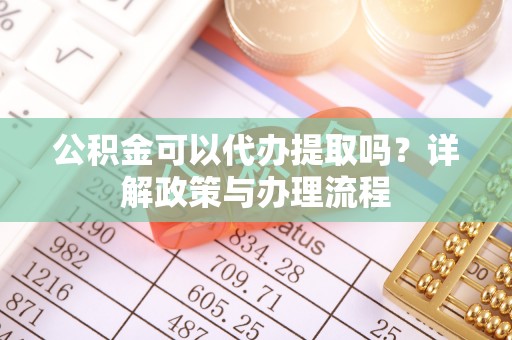 易门公积金可以代办提取吗？详解政策与办理流程