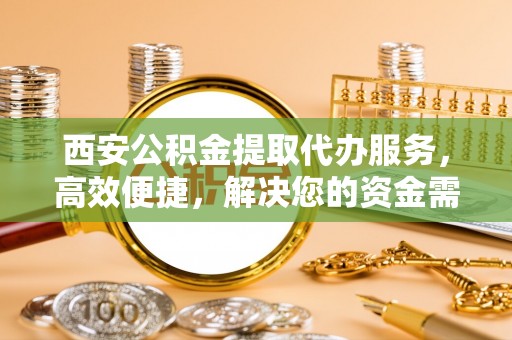 易门西安公积金提取代办服务，高效便捷，解决您的资金需求