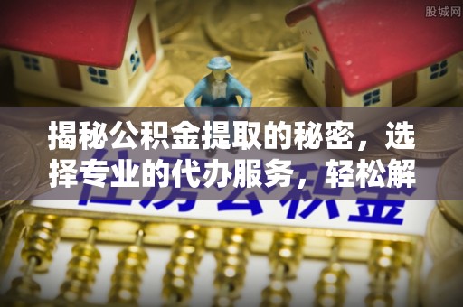 易门揭秘公积金提取的秘密，选择专业的代办服务，轻松解决你的难题