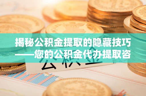 易门揭秘公积金提取的隐藏技巧——您的公积金代办提取咨询指南