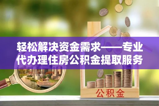 易门轻松解决资金需求——专业代办理住房公积金提取服务