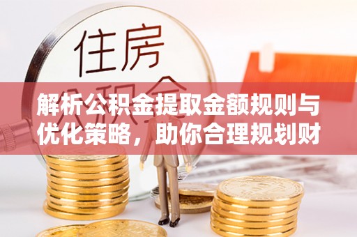 易门解析公积金提取金额规则与优化策略，助你合理规划财务未来