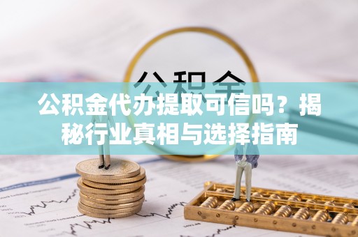 易门公积金代办提取可信吗？揭秘行业真相与选择指南