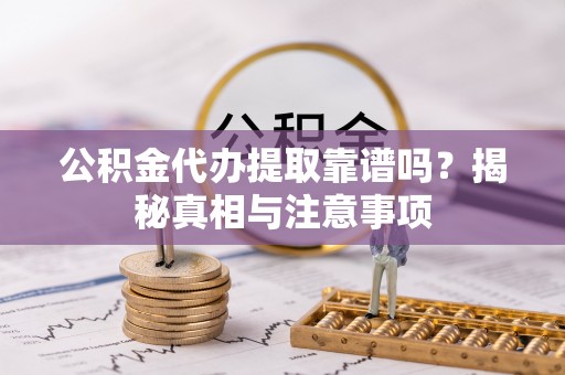 易门公积金代办提取靠谱吗？揭秘真相与注意事项