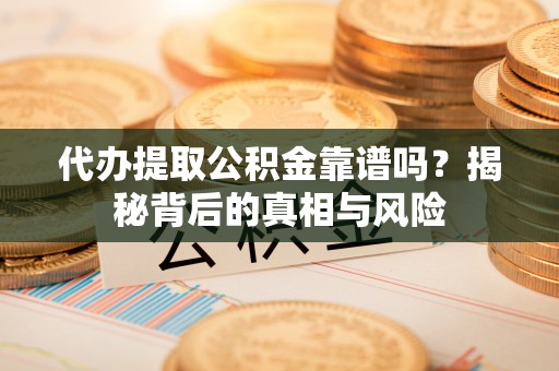 易门代办提取公积金靠谱吗？揭秘背后的真相与风险