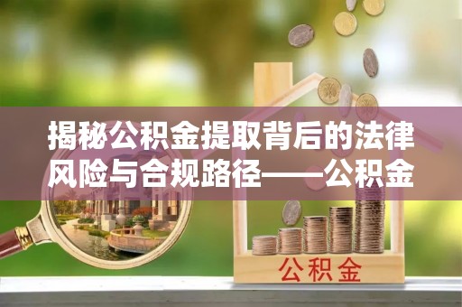 易门揭秘公积金提取背后的法律风险与合规路径——公积金代办提取违法不？