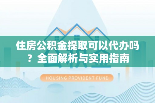 易门住房公积金提取可以代办吗？全面解析与实用指南