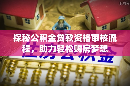 易门探秘公积金贷款资格审核流程，助力轻松购房梦想