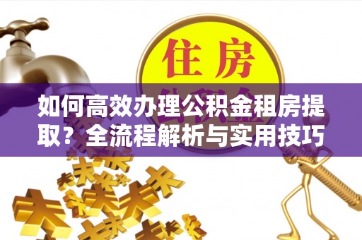 易门如何高效办理公积金租房提取？全流程解析与实用技巧