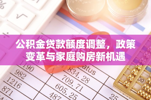 易门公积金贷款额度调整，政策变革与家庭购房新机遇