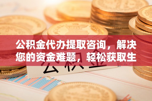 易门公积金代办提取咨询，解决您的资金难题，轻松获取生活助力