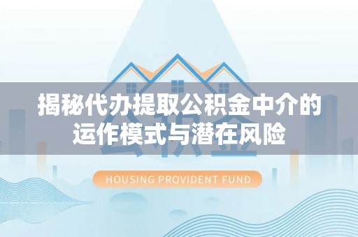 易门揭秘代办提取公积金中介的运作模式与潜在风险