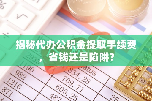 易门揭秘代办公积金提取手续费，省钱还是陷阱？