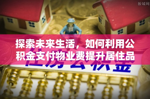 易门探索未来生活，如何利用公积金支付物业费提升居住品质
