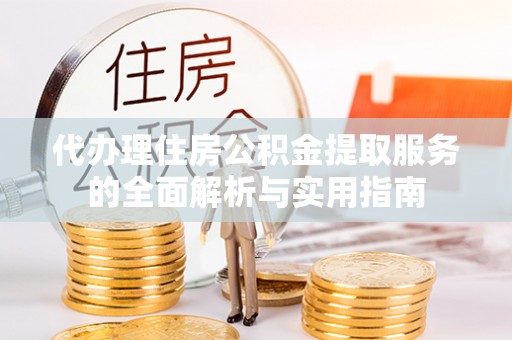 易门代办理住房公积金提取服务的全面解析与实用指南