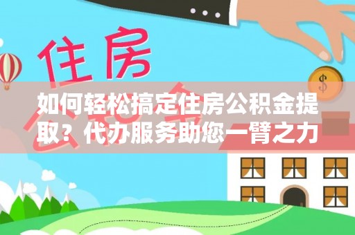 易门如何轻松搞定住房公积金提取？代办服务助您一臂之力