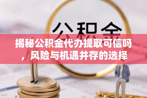 易门揭秘公积金代办提取可信吗，风险与机遇并存的选择