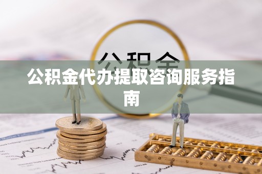 易门公积金代办提取咨询服务指南