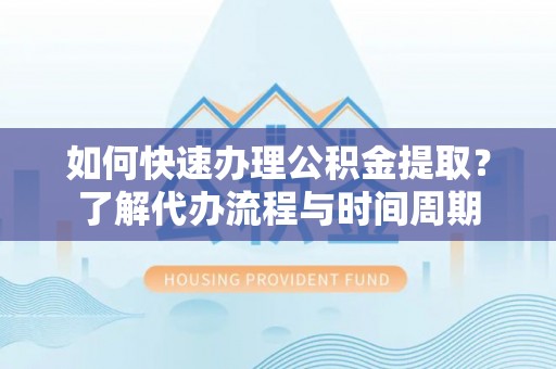 易门如何快速办理公积金提取？了解代办流程与时间周期