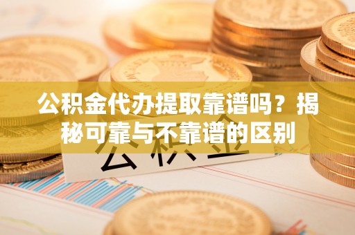 易门公积金代办提取靠谱吗？揭秘可靠与不靠谱的区别
