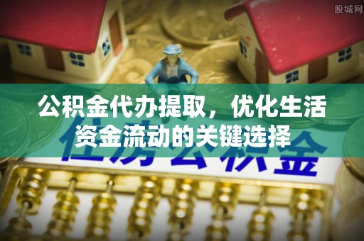 易门公积金代办提取，优化生活资金流动的关键选择