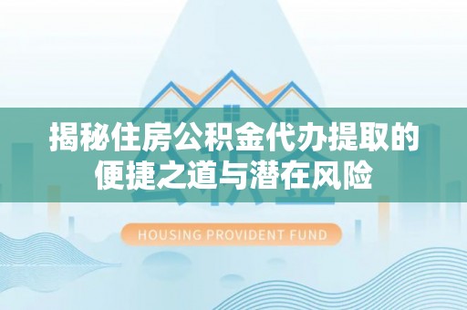 易门揭秘住房公积金代办提取的便捷之道与潜在风险