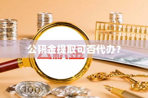 易门公积金提取可否代办？
