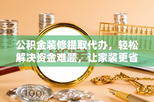 易门公积金装修提取代办，轻松解决资金难题，让家装更省心
