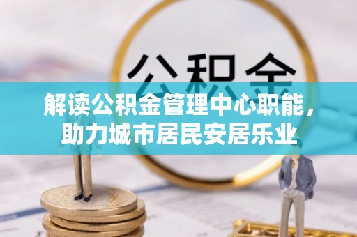 易门解读公积金管理中心职能，助力城市居民安居乐业