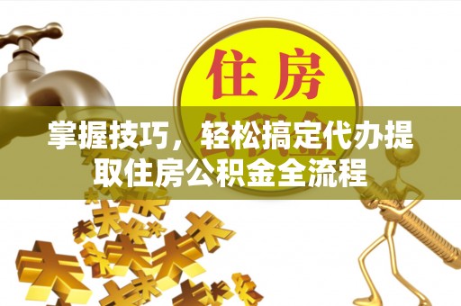 易门掌握技巧，轻松搞定代办提取住房公积金全流程