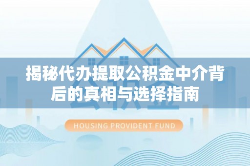 易门揭秘代办提取公积金中介背后的真相与选择指南