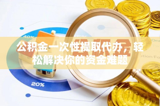 易门公积金一次性提取代办，轻松解决你的资金难题