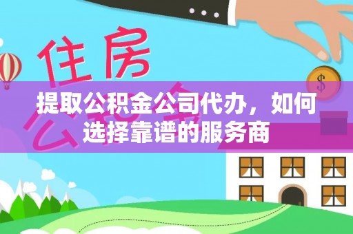 易门提取公积金公司代办，如何选择靠谱的服务商