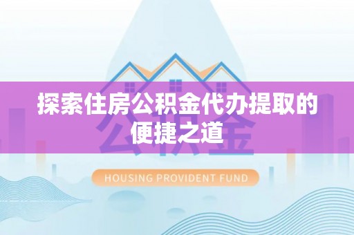 易门探索住房公积金代办提取的便捷之道