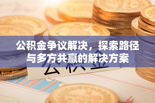 易门公积金争议解决，探索路径与多方共赢的解决方案