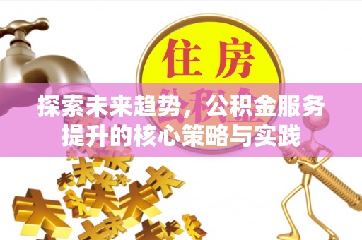 易门探索未来趋势，公积金服务提升的核心策略与实践